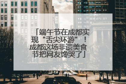 端午节在成都实现“舌尖环游”！成都这场非遗美食节把网友馋哭了