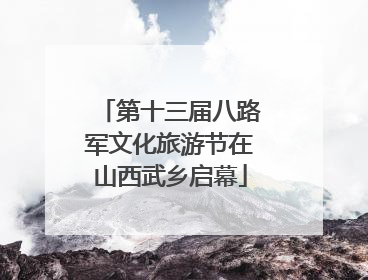 第十三届八路军文化旅游节在山西武乡启幕