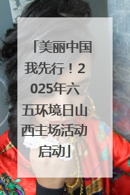 美丽中国我先行！2025年六五环境日山西主场活动启动