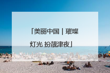 美丽中国｜璀璨灯光 扮靓津夜