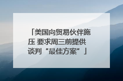 美国向贸易伙伴施压 要求周三前提供谈判“最佳方案”