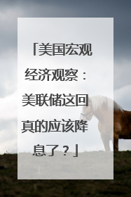 美国宏观经济观察：美联储这回真的应该降息了？