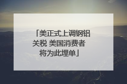 美正式上调钢铝关税 美国消费者将为此埋单