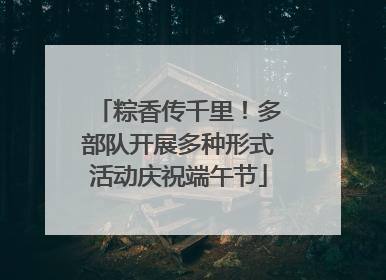 粽香传千里！多部队开展多种形式活动庆祝端午节