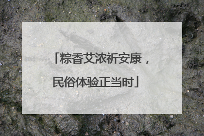 粽香艾浓祈安康，民俗体验正当时