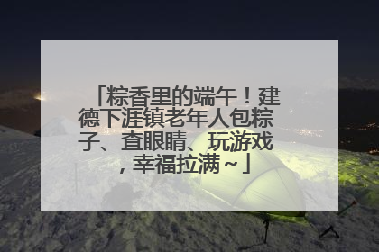 粽香里的端午！建德下涯镇老年人包粽子、查眼睛、玩游戏，幸福拉满～