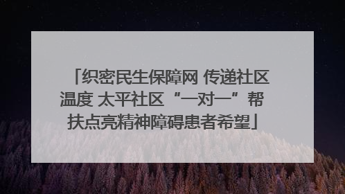 织密民生保障网 传递社区温度 太平社区“一对一”帮扶点亮精神障碍患者希望