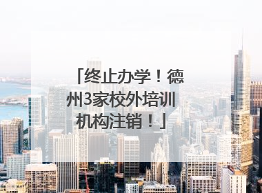 终止办学！德州3家校外培训机构注销！