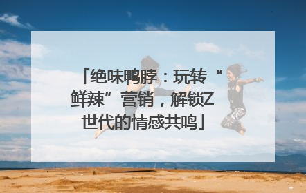 绝味鸭脖：玩转“鲜辣”营销，解锁Z世代的情感共鸣