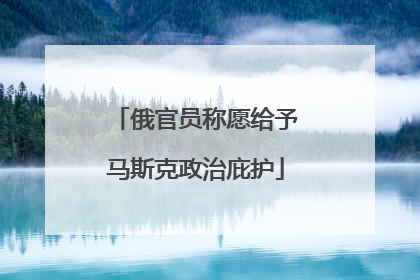 俄官员称愿给予马斯克政治庇护