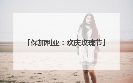 保加利亚：欢庆玫瑰节
