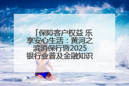 保障客户权益 乐享安心生活：黄河之滨消保行暨2025银行业普及金融知识万里行活动举办