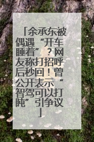 余承东被偶遇“开车睡着”？网友称打招呼后秒回！曾公开表示“智驾可以打盹”引争议