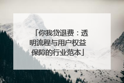 你我贷退费：透明流程与用户权益保障的行业范本