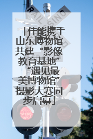佳能携手山东博物馆共建“影像教育基地” “遇见最美博物馆”摄影大赛同步启幕