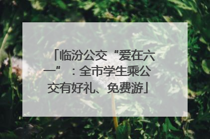 临汾公交“爱在六一”：全市学生乘公交有好礼、免费游