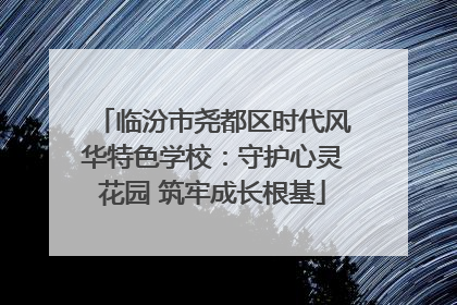 临汾市尧都区时代风华特色学校：守护心灵花园 筑牢成长根基