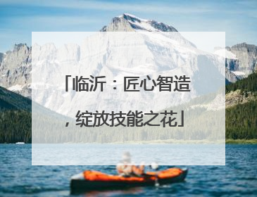 临沂：匠心智造，绽放技能之花
