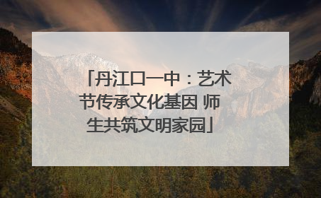 丹江口一中：艺术节传承文化基因 师生共筑文明家园