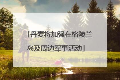 丹麦将加强在格陵兰岛及周边军事活动