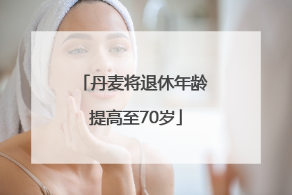 丹麦将退休年龄提高至70岁