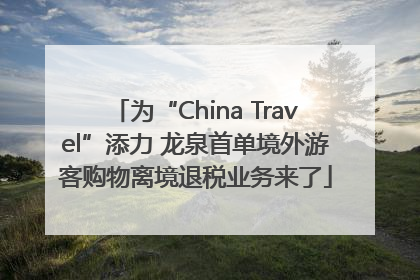 为“China Travel”添力 龙泉首单境外游客购物离境退税业务来了