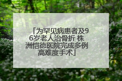 为罕见病患者及96岁老人治骨折 株洲恺德医院完成多例高难度手术