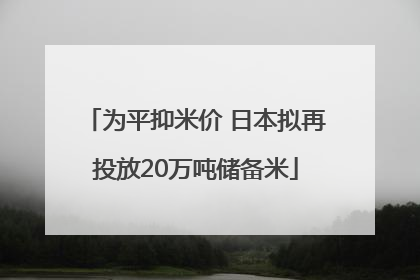 为平抑米价 日本拟再投放20万吨储备米