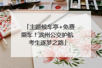 主题候车亭+免费乘车！滨州公交护航考生逐梦之路