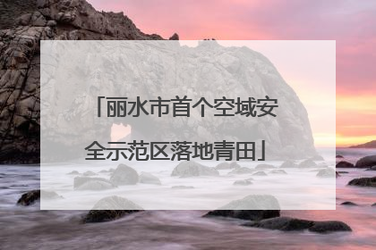 丽水市首个空域安全示范区落地青田