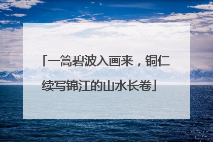 一篙碧波入画来，铜仁续写锦江的山水长卷