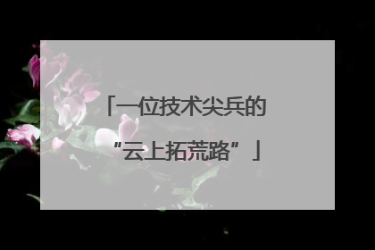 一位技术尖兵的“云上拓荒路”