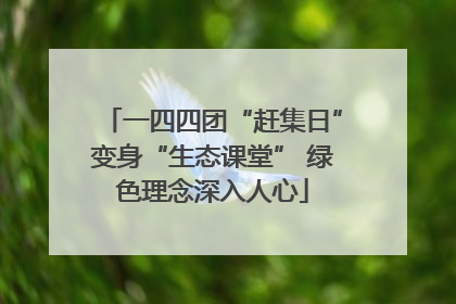 一四四团“赶集日”变身“生态课堂” 绿色理念深入人心