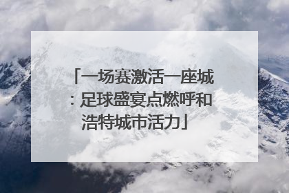 一场赛激活一座城：足球盛宴点燃呼和浩特城市活力