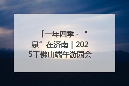 一年四季 · “泉”在济南｜2025千佛山端午游园会邀您共享亲子时光