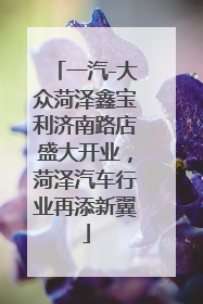 一汽-大众菏泽鑫宝利济南路店盛大开业，菏泽汽车行业再添新翼