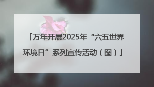 万年开展2025年“六五世界环境日”系列宣传活动（图）