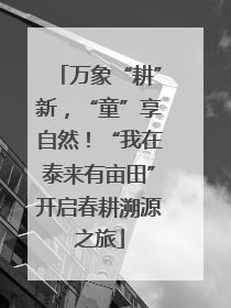 万象“耕”新，“童”享自然！“我在泰来有亩田”开启春耕溯源之旅