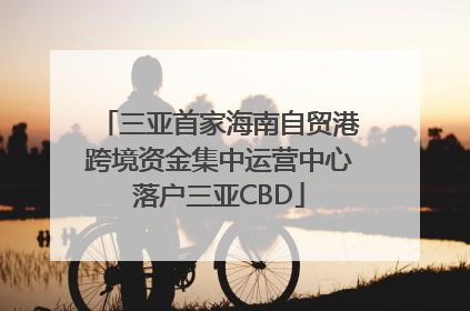三亚首家海南自贸港跨境资金集中运营中心落户三亚CBD
