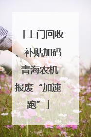 上门回收、补贴加码 青海农机报废“加速跑”