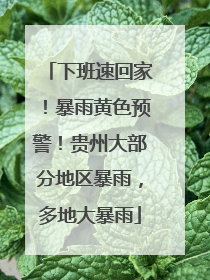 下班速回家！暴雨黄色预警！贵州大部分地区暴雨，多地大暴雨