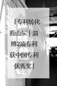 专利转化看山东｜淄博2项专利获中国专利优秀奖