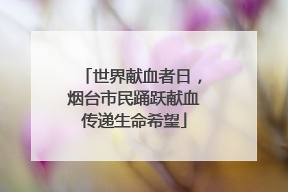 世界献血者日，烟台市民踊跃献血传递生命希望