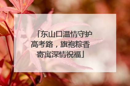 东山口温情守护高考路，旗袍粽香寄寓深情祝福