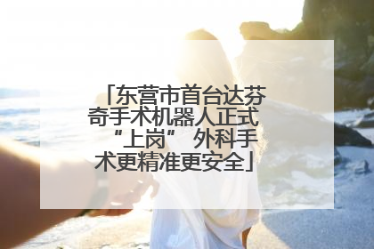 东营市首台达芬奇手术机器人正式“上岗” 外科手术更精准更安全