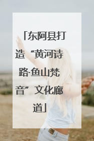 东阿县打造“黄河诗路·鱼山梵音”文化廊道