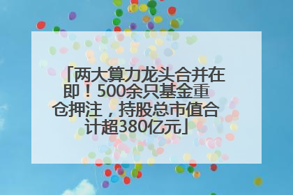 两大算力龙头合并在即！500余只基金重仓押注，持股总市值合计超380亿元