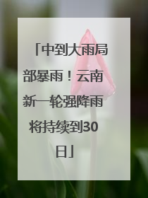 中到大雨局部暴雨！云南新一轮强降雨将持续到30日