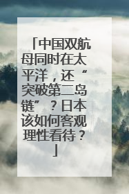 中国双航母同时在太平洋，还“突破第二岛链”？日本该如何客观理性看待？
