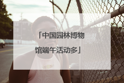 中国园林博物馆端午活动多